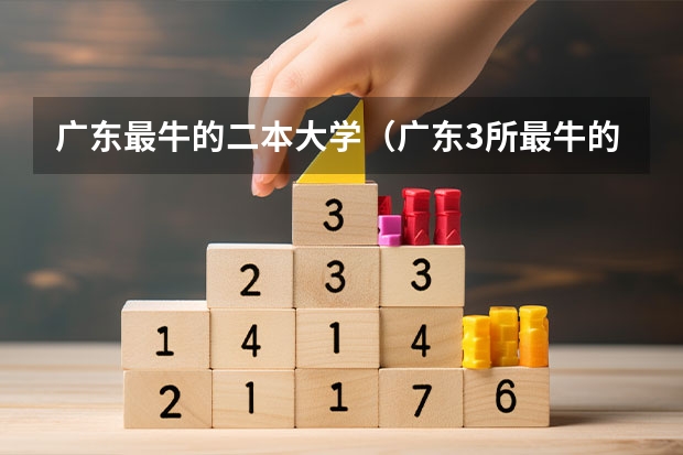 广东最牛的二本大学（广东3所最牛的二本高校）