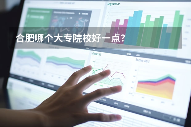 合肥哪个大专院校好一点？
