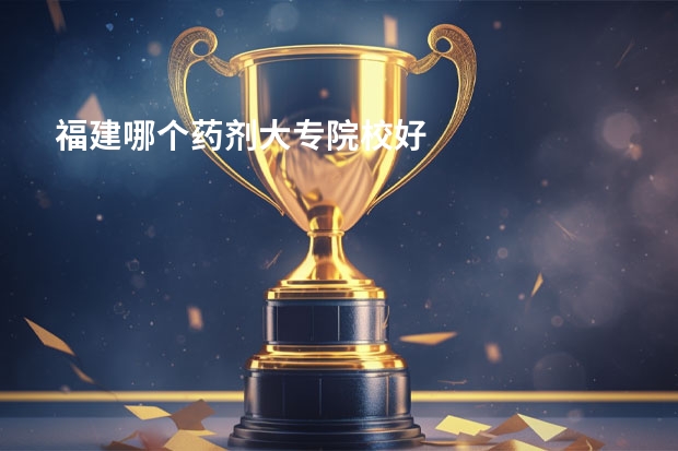 福建哪个药剂大专院校好