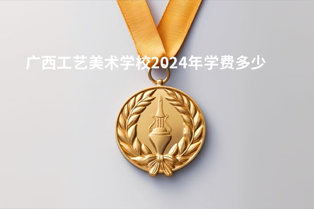 广西工艺美术学校2024年学费多少