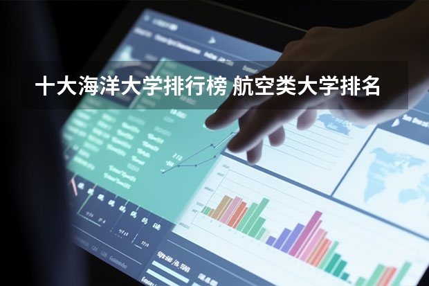 十大海洋大学排行榜 航空类大学排名航空类大学排名前十