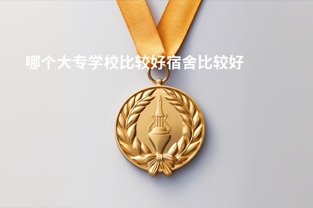 哪个大专学校比较好宿舍比较好
