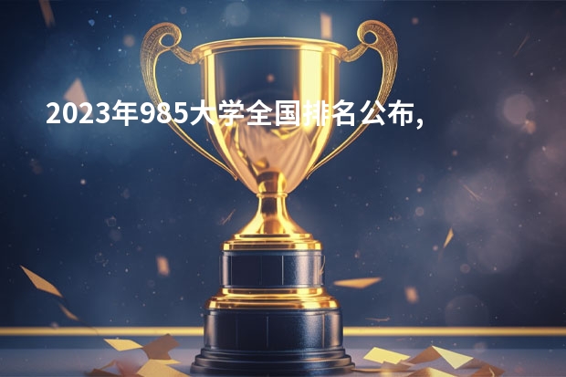 2023年985大学全国排名公布,985大学排名如何,你觉得可信吗?