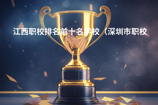江西职校排名前十名学校（深圳市职校排名）