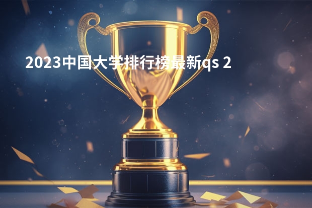 2023中国大学排行榜最新qs 2023年中国高校排行榜