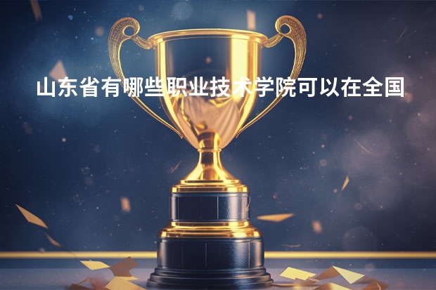 山东省有哪些职业技术学院可以在全国排上名次，比较好的?