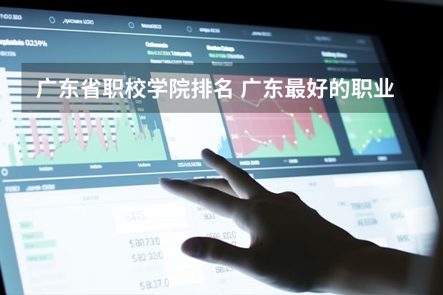 广东省职校学院排名 广东最好的职业技术学校排名