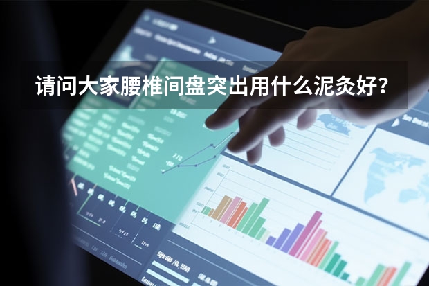 请问大家腰椎间盘突出用什么泥灸好？蜀仁中药蜡泥灸怎么样？效果好吗？