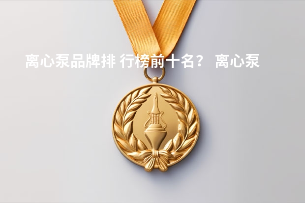 离心泵品牌排 行榜前十名？ 离心泵厂家品牌哪家质量好？
